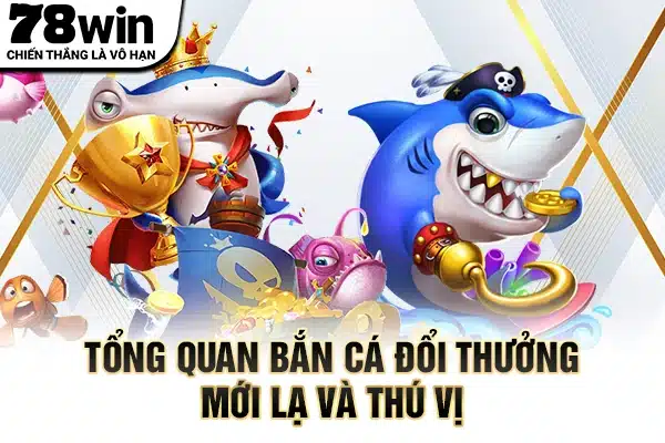 Tổng quan bắn cá đổi thưởng mới lạ và thú vị